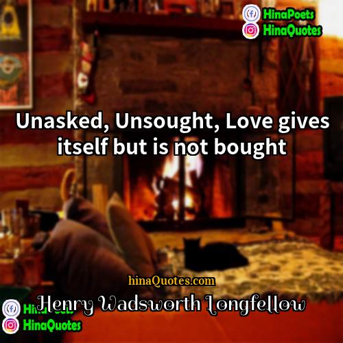 Henry Wadsworth Longfellow Quotes | Unasked, Unsought, Love gives itself but is